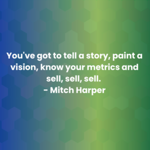 You_ve got to tell a story, paint a vision, know your metrics and sell, sell, sell. Mitch Harper